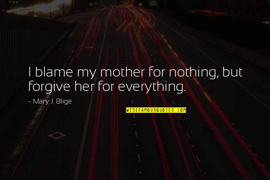 Freymann Saxton Quotes By Mary J. Blige: I blame my mother for nothing, but forgive Freymann Saxton Quotes By Mary J. Blige: I blame my mother for nothing, but forgive