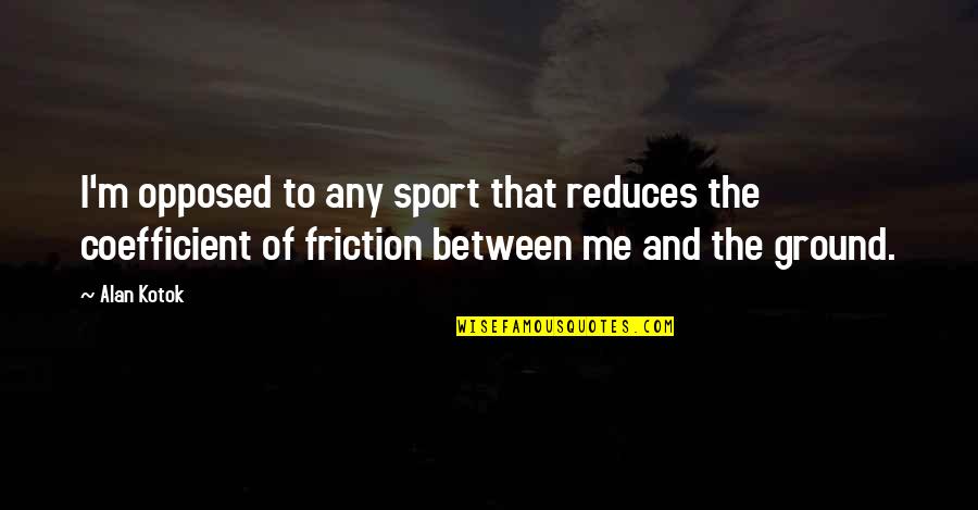 Friction Quotes By Alan Kotok: I'm opposed to any sport that reduces the