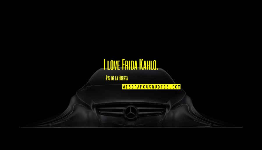Frida Best Quotes By Paz De La Huerta: I love Frida Kahlo. Frida Best Quotes By Paz De La Huerta: I love Frida Kahlo.