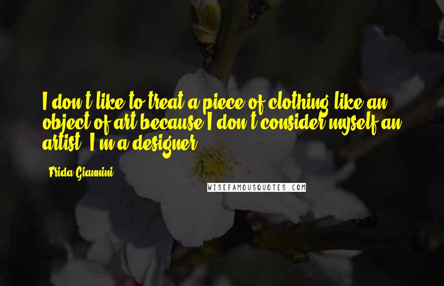 Frida Giannini quotes: I don't like to treat a piece of clothing like an object of art because I don't consider myself an artist. I'm a designer.