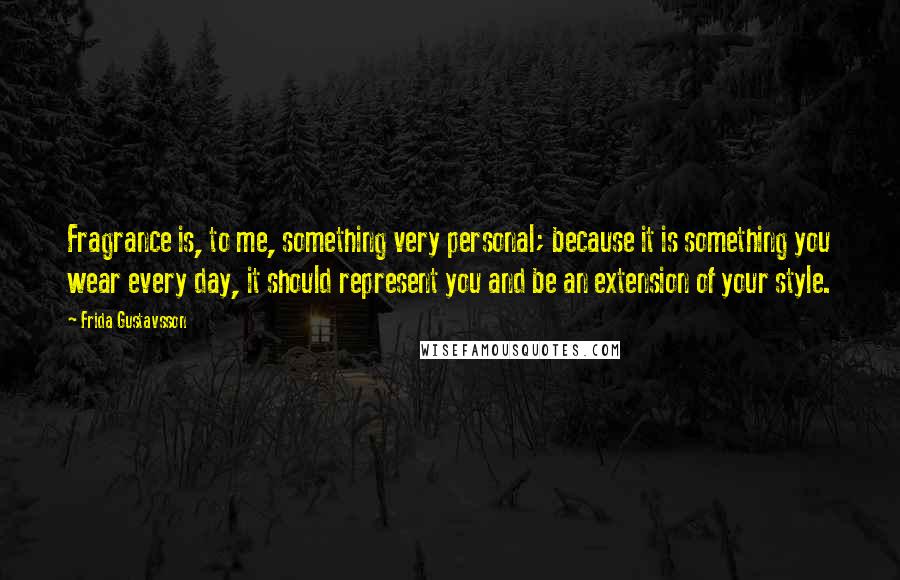 Frida Gustavsson quotes: Fragrance is, to me, something very personal; because it is something you wear every day, it should represent you and be an extension of your style.