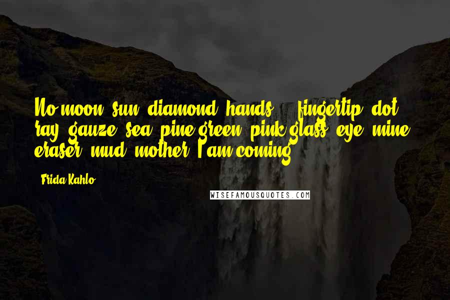 Frida Kahlo quotes: No moon, sun, diamond, hands - fingertip, dot, ray, gauze, sea. pine green, pink glass, eye, mine, eraser, mud, mother, I am coming.