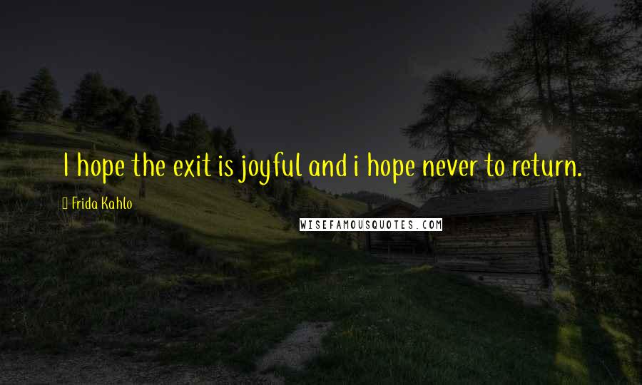 Frida Kahlo quotes: I hope the exit is joyful and i hope never to return.