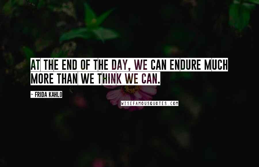 Frida Kahlo quotes: At the end of the day, we can endure much more than we think we can.