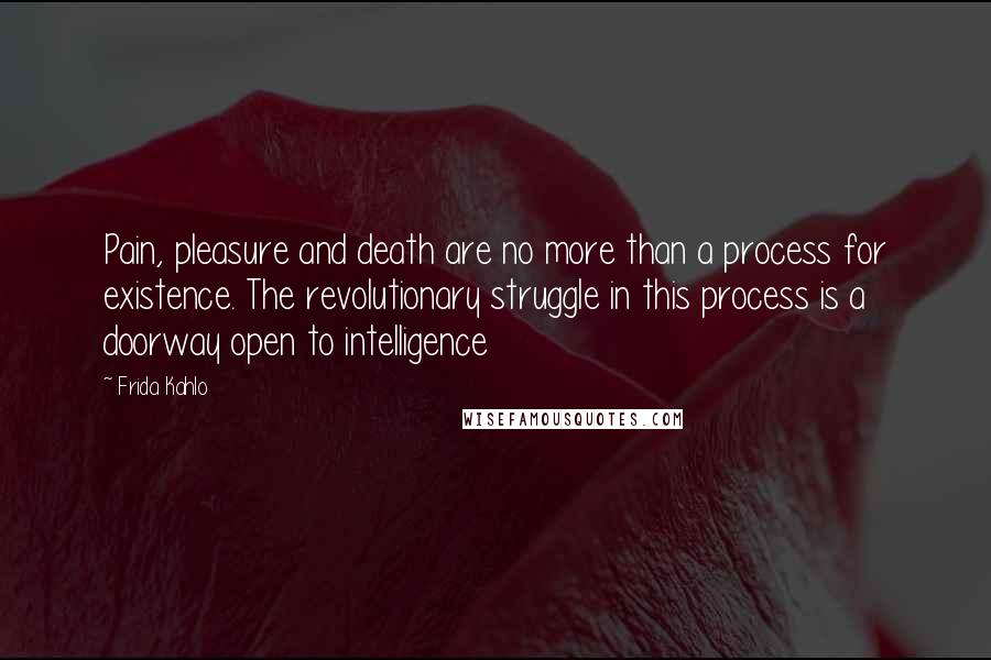 Frida Kahlo quotes: Pain, pleasure and death are no more than a process for existence. The revolutionary struggle in this process is a doorway open to intelligence