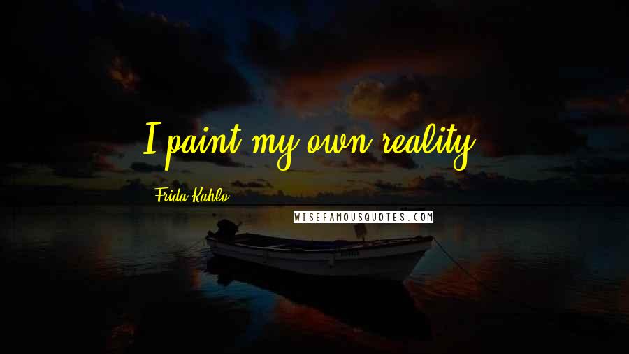 Frida Kahlo quotes: I paint my own reality.