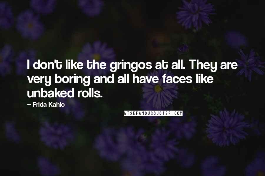Frida Kahlo quotes: I don't like the gringos at all. They are very boring and all have faces like unbaked rolls.