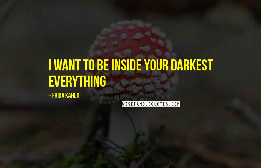 Frida Kahlo quotes: I want to be inside your darkest everything