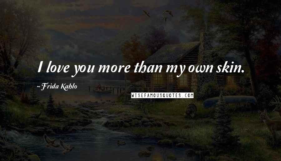 Frida Kahlo quotes: I love you more than my own skin.