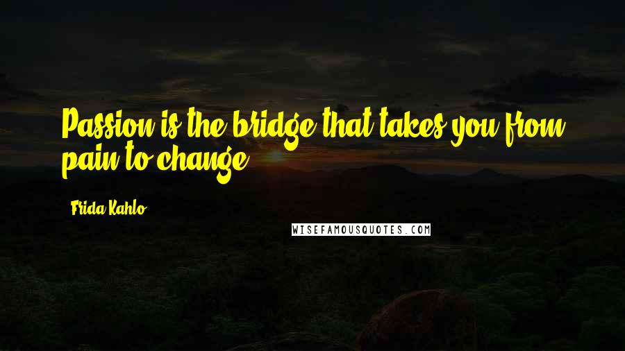 Frida Kahlo quotes: Passion is the bridge that takes you from pain to change,