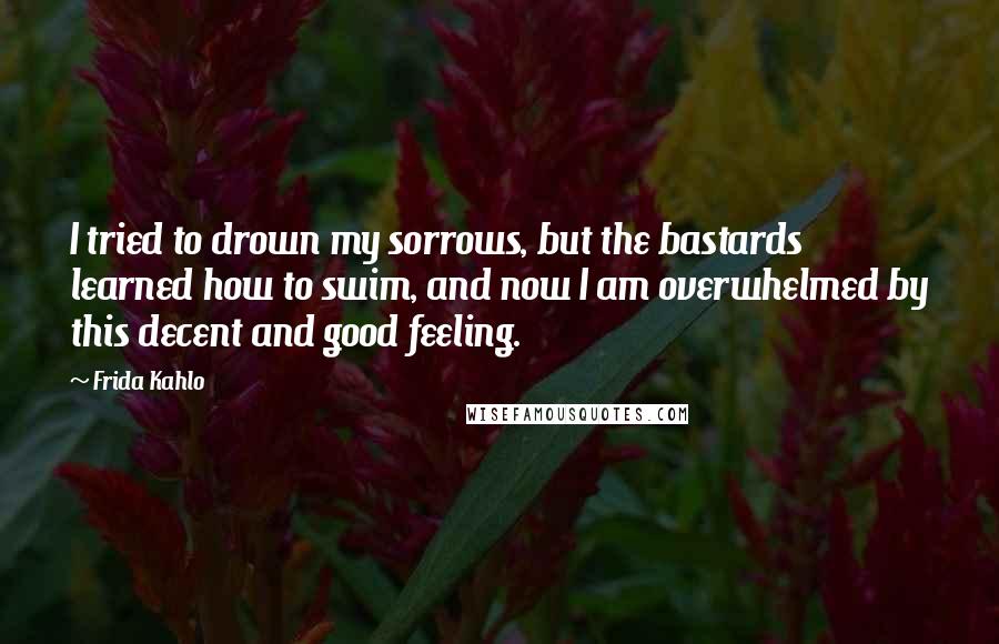 Frida Kahlo quotes: I tried to drown my sorrows, but the bastards learned how to swim, and now I am overwhelmed by this decent and good feeling.