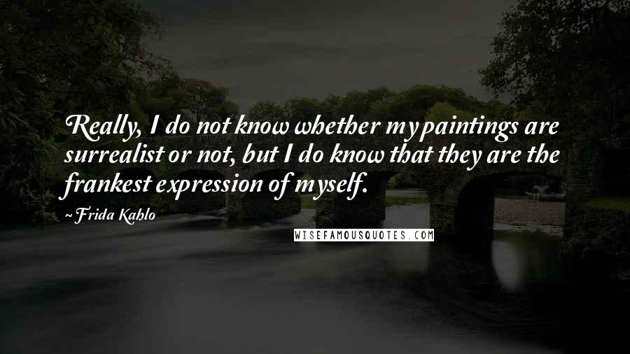 Frida Kahlo quotes: Really, I do not know whether my paintings are surrealist or not, but I do know that they are the frankest expression of myself.