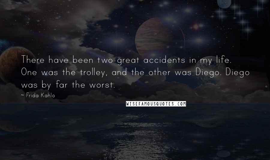 Frida Kahlo quotes: There have been two great accidents in my life. One was the trolley, and the other was Diego. Diego was by far the worst.