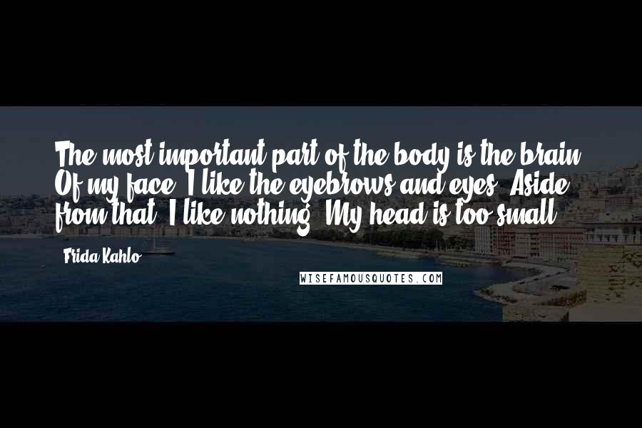 Frida Kahlo quotes: The most important part of the body is the brain. Of my face, I like the eyebrows and eyes. Aside from that, I like nothing. My head is too small.