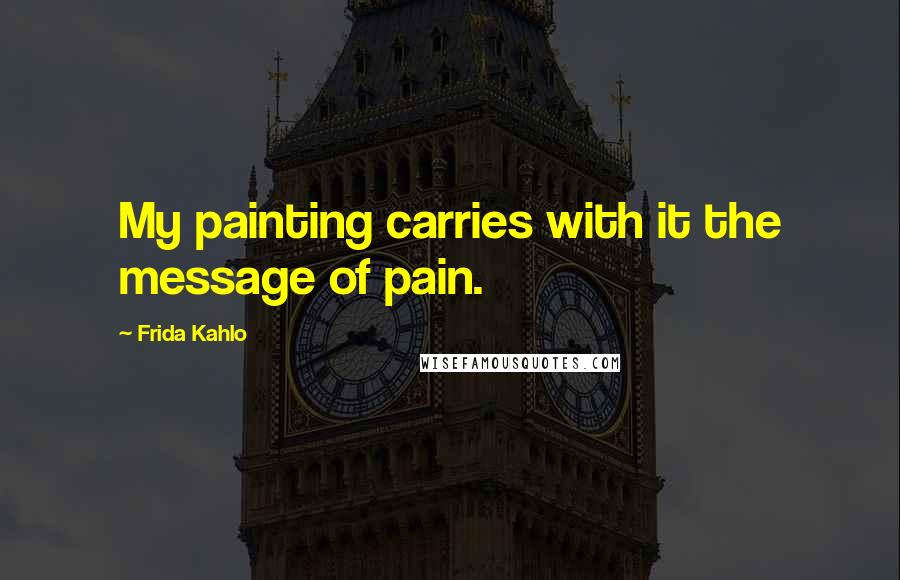 Frida Kahlo quotes: My painting carries with it the message of pain.