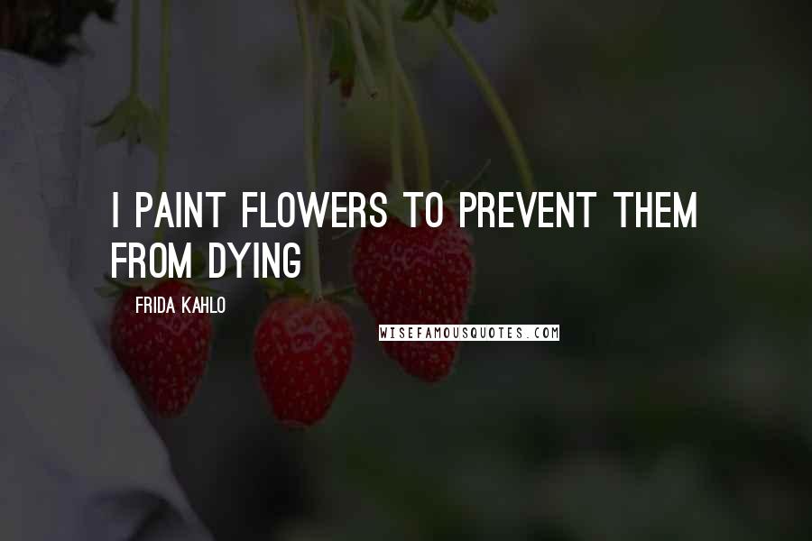 Frida Kahlo quotes: I paint flowers to prevent them from dying