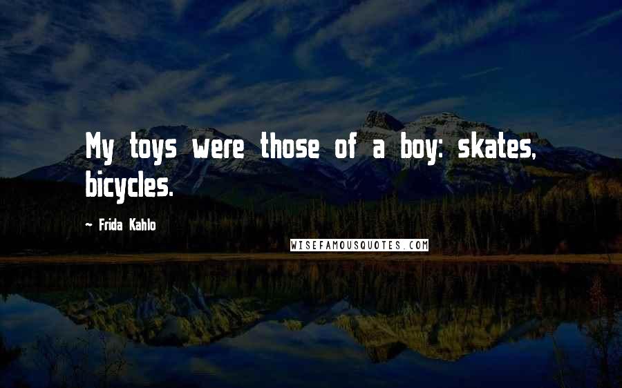 Frida Kahlo quotes: My toys were those of a boy: skates, bicycles.