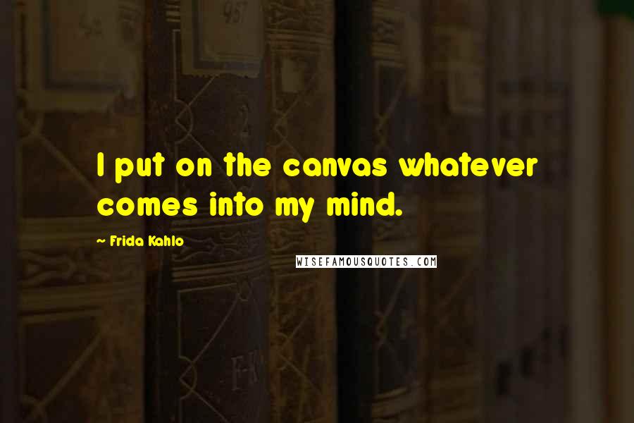 Frida Kahlo quotes: I put on the canvas whatever comes into my mind.