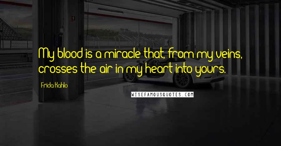 Frida Kahlo quotes: My blood is a miracle that, from my veins, crosses the air in my heart into yours.