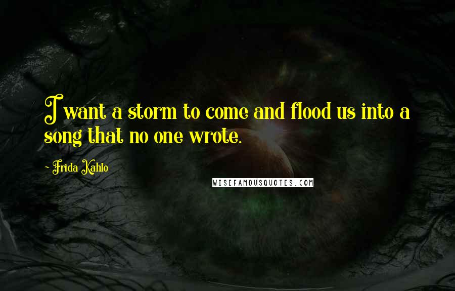 Frida Kahlo quotes: I want a storm to come and flood us into a song that no one wrote.