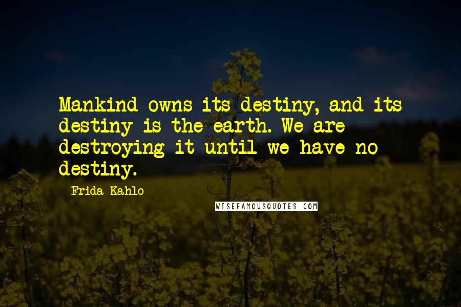 Frida Kahlo quotes: Mankind owns its destiny, and its destiny is the earth. We are destroying it until we have no destiny.