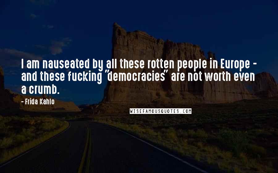 Frida Kahlo quotes: I am nauseated by all these rotten people in Europe - and these fucking "democracies" are not worth even a crumb.
