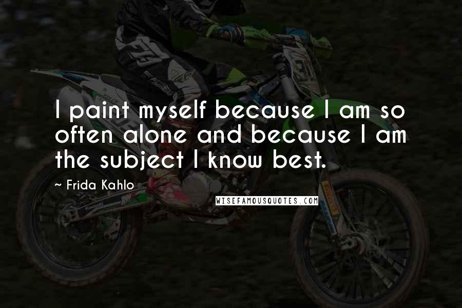 Frida Kahlo quotes: I paint myself because I am so often alone and because I am the subject I know best.