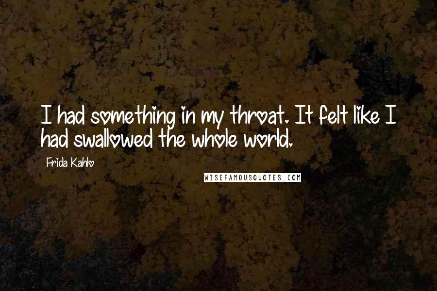 Frida Kahlo quotes: I had something in my throat. It felt like I had swallowed the whole world.