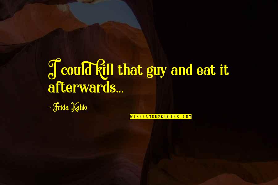 Frida's Quotes By Frida Kahlo: I could kill that guy and eat it Frida's Quotes By Frida Kahlo: I could kill that guy and eat it