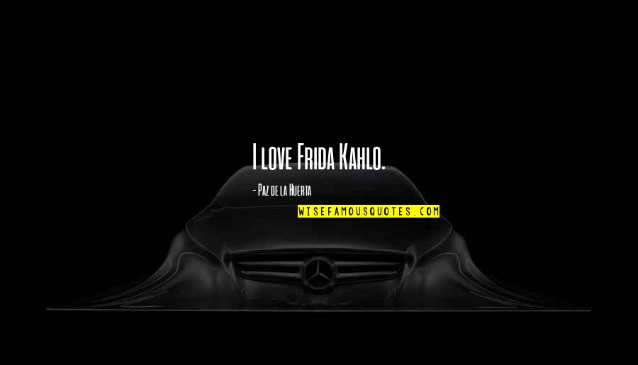Frida's Quotes By Paz De La Huerta: I love Frida Kahlo. Frida's Quotes By Paz De La Huerta: I love Frida Kahlo.
