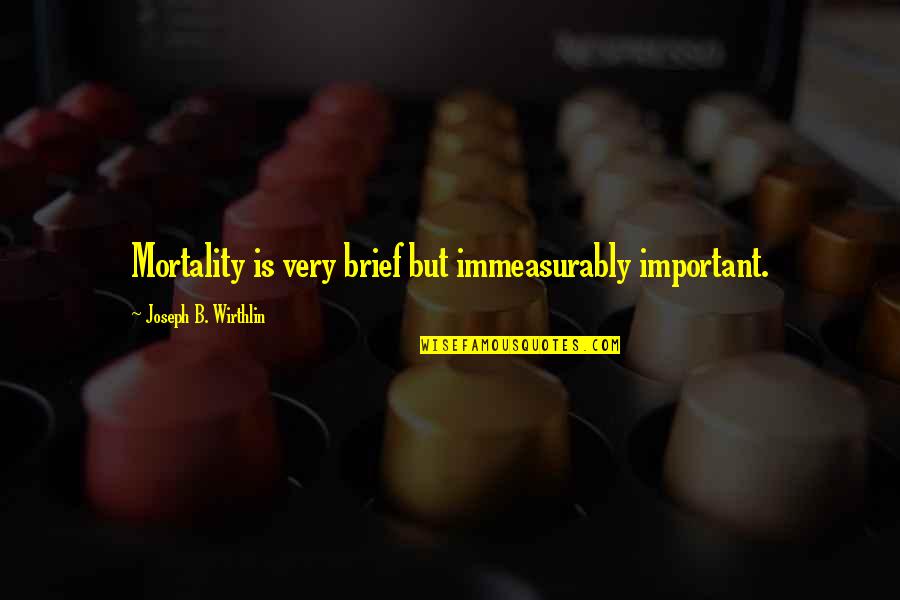 Friday Afternoon Work Quotes By Joseph B. Wirthlin: Mortality is very brief but immeasurably important.