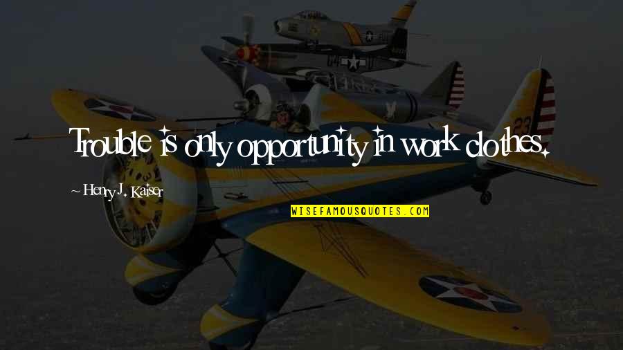 Friday Evenings Quotes By Henry J. Kaiser: Trouble is only opportunity in work clothes.