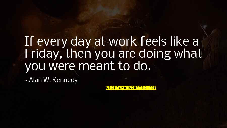 Friday Feels Quotes By Alan W. Kennedy: If every day at work feels like a Friday Feels Quotes By Alan W. Kennedy: If every day at work feels like a