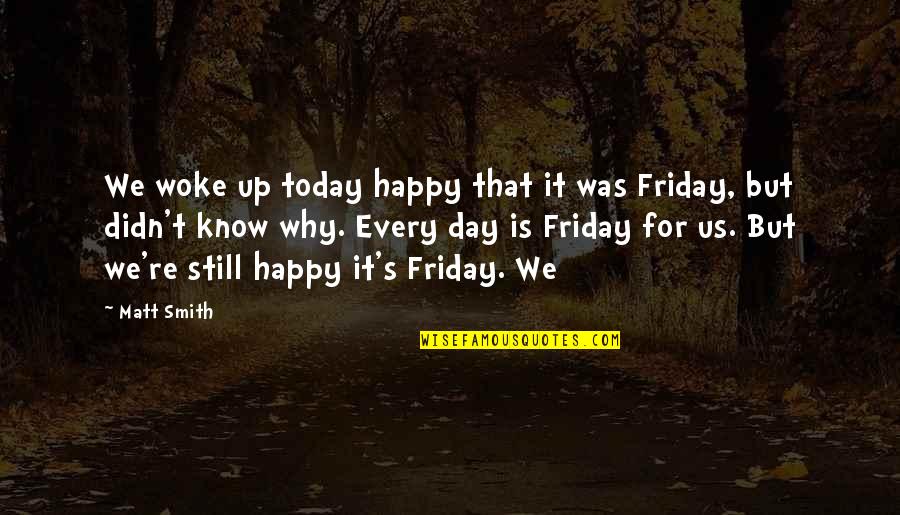 Friday Happy Day Quotes By Matt Smith: We woke up today happy that it was Friday Happy Day Quotes By Matt Smith: We woke up today happy that it was