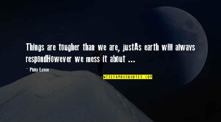 Friday Mood Quotes By Philip Larkin: Things are tougher than we are, justAs earth Friday Mood Quotes By Philip Larkin: Things are tougher than we are, justAs earth
