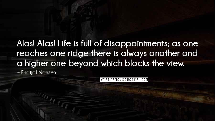 Fridtjof Nansen quotes: Alas! Alas! Life is full of disappointments; as one reaches one ridge there is always another and a higher one beyond which blocks the view.