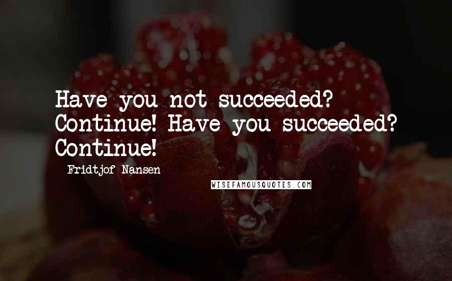 Fridtjof Nansen quotes: Have you not succeeded? Continue! Have you succeeded? Continue!