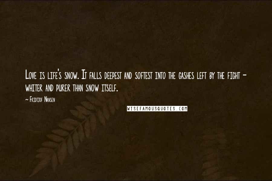 Fridtjof Nansen quotes: Love is life's snow. It falls deepest and softest into the gashes left by the fight - whiter and purer than snow itself.