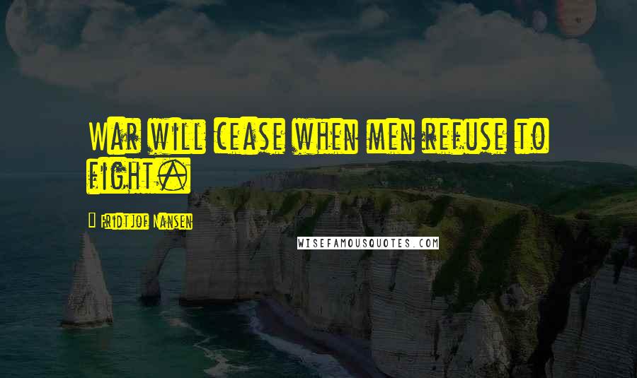 Fridtjof Nansen quotes: War will cease when men refuse to fight.