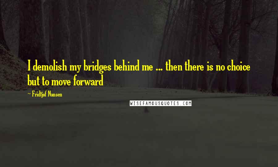 Fridtjof Nansen quotes: I demolish my bridges behind me ... then there is no choice but to move forward