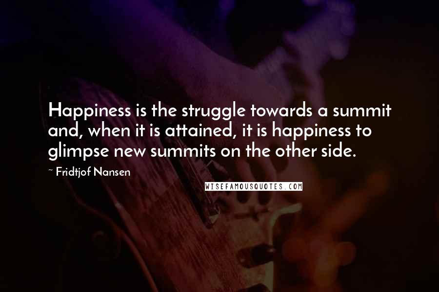 Fridtjof Nansen quotes: Happiness is the struggle towards a summit and, when it is attained, it is happiness to glimpse new summits on the other side.