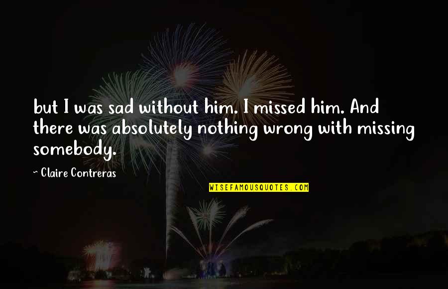 Fried Eggs Quotes By Claire Contreras: but I was sad without him. I missed Fried Eggs Quotes By Claire Contreras: but I was sad without him. I missed