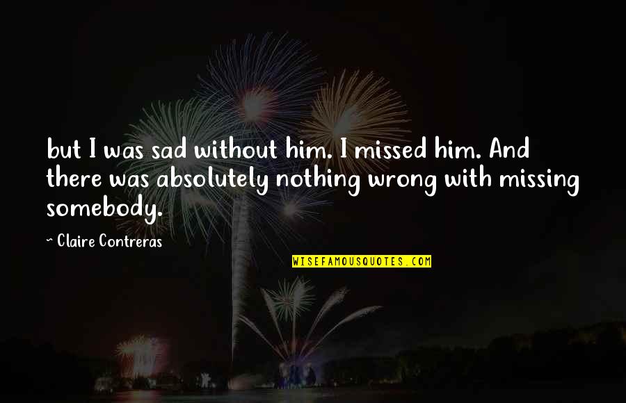 Fried Eggs Quotes By Claire Contreras: but I was sad without him. I missed