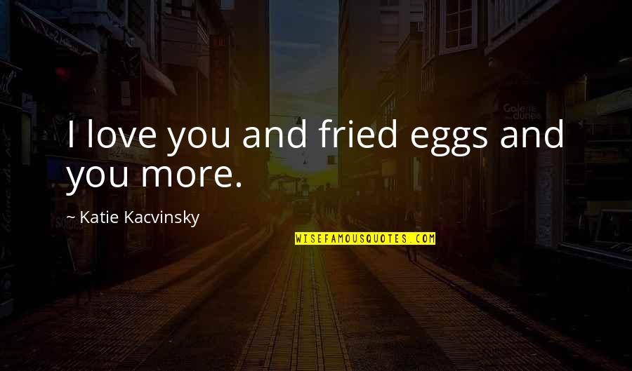 Fried Eggs Quotes By Katie Kacvinsky: I love you and fried eggs and you