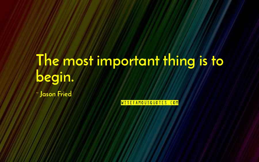 Fried Quotes By Jason Fried: The most important thing is to begin.