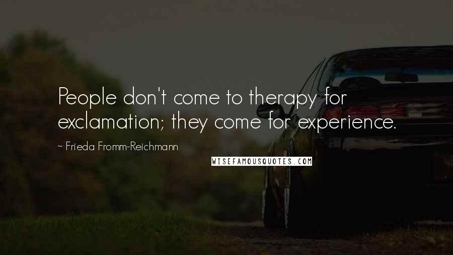 Frieda Fromm-Reichmann quotes: People don't come to therapy for exclamation; they come for experience.