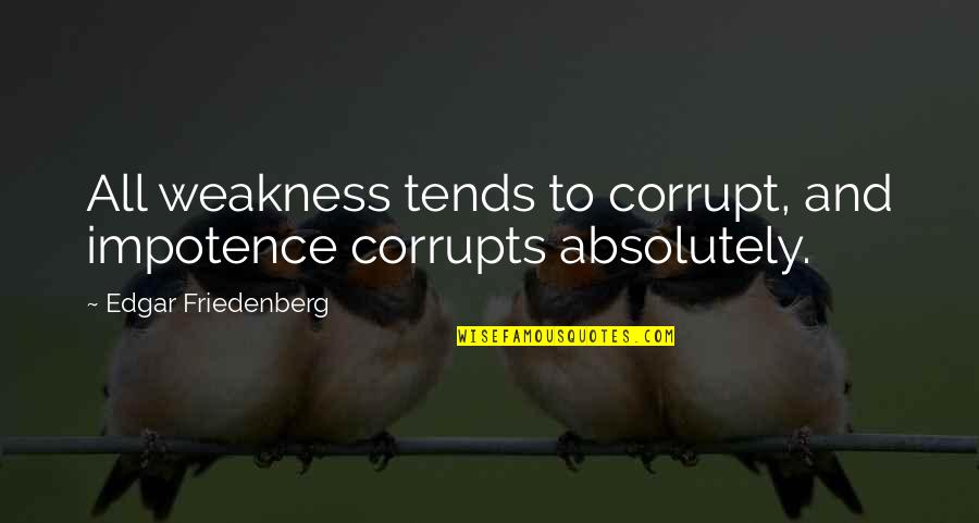 Friedenberg Quotes By Edgar Friedenberg: All weakness tends to corrupt, and impotence corrupts Friedenberg Quotes By Edgar Friedenberg: All weakness tends to corrupt, and impotence corrupts