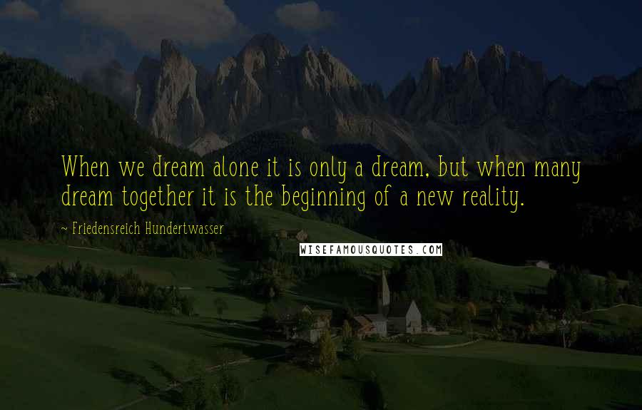 Friedensreich Hundertwasser quotes: When we dream alone it is only a dream, but when many dream together it is the beginning of a new reality.