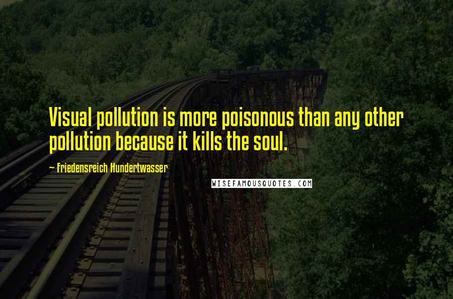 Friedensreich Hundertwasser quotes: Visual pollution is more poisonous than any other pollution because it kills the soul.