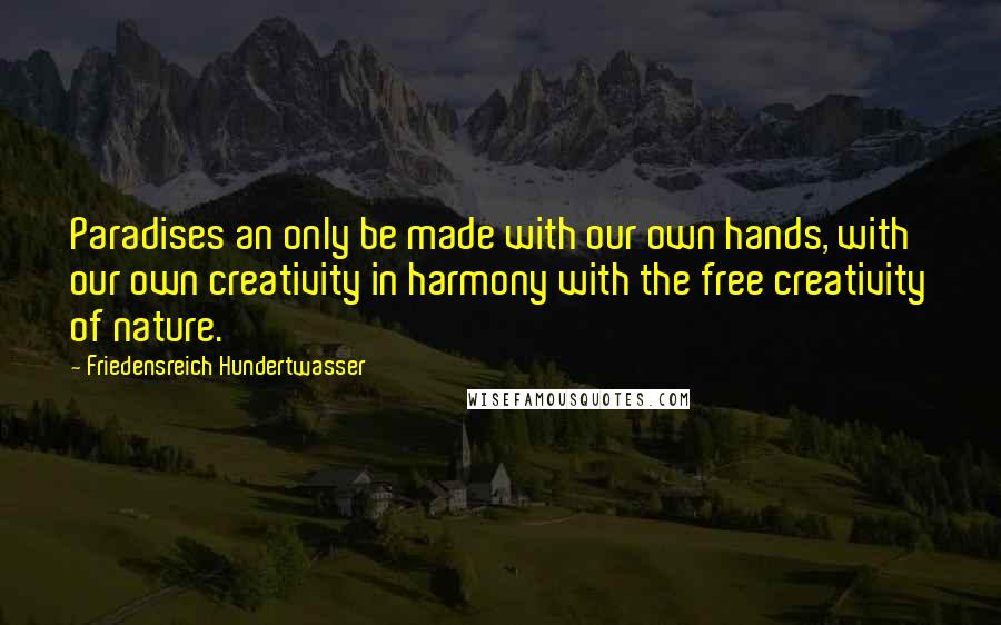 Friedensreich Hundertwasser quotes: Paradises an only be made with our own hands, with our own creativity in harmony with the free creativity of nature.